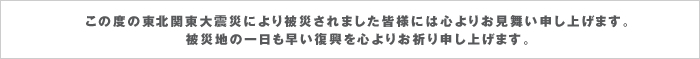 この度の東北関東大震災により被災されました皆様には心よりお見舞い申し上げます。