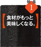 特徴1【食材がもっと美味しくなる。】