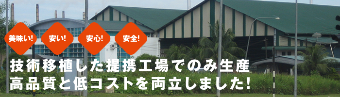 美味い！安い！安心！安全！技術移植した提携工場でのみ生産　高品質と低コストを両立しました！