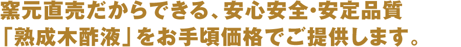 窯元直売だからできる、安心安全・安定品質の木酢液「熟成木酢液」をお手頃価格でご提供します。